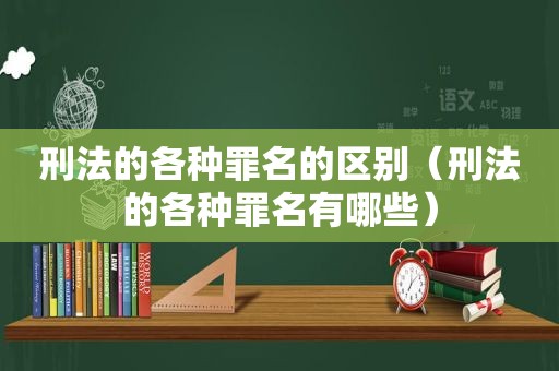 刑法的各种罪名的区别（刑法的各种罪名有哪些）