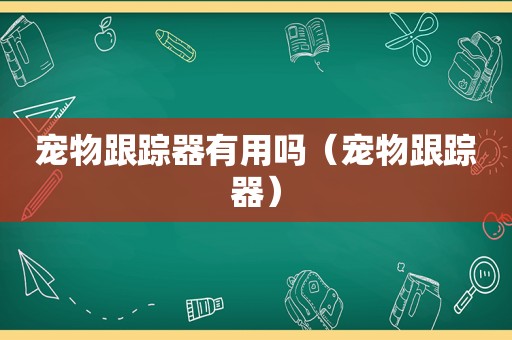 宠物跟踪器有用吗（宠物跟踪器）