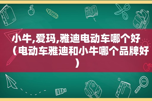 小牛,爱玛,雅迪电动车哪个好（电动车雅迪和小牛哪个品牌好）