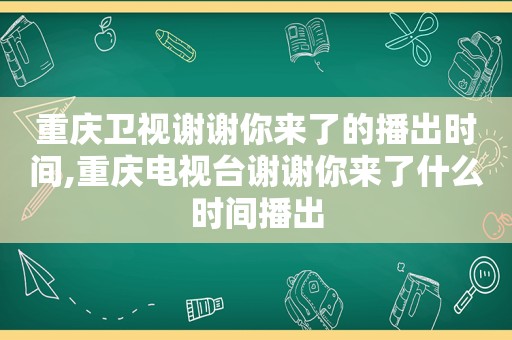 重庆卫视谢谢你来了的播出时间,重庆电视台谢谢你来了什么时间播出