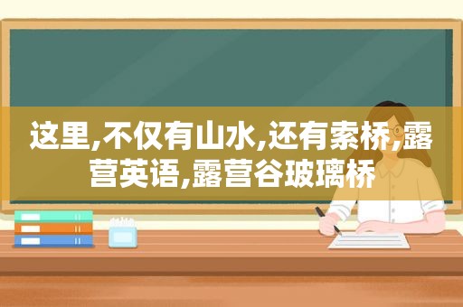 这里,不仅有山水,还有索桥,露营英语,露营谷玻璃桥