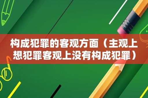 构成犯罪的客观方面（主观上想犯罪客观上没有构成犯罪）