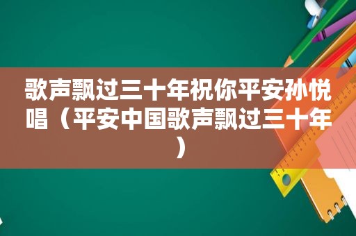 歌声飘过三十年祝你平安孙悦唱（平安中国歌声飘过三十年）