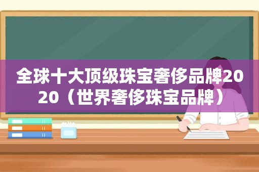 全球十大顶级珠宝奢侈品牌2020（世界奢侈珠宝品牌）