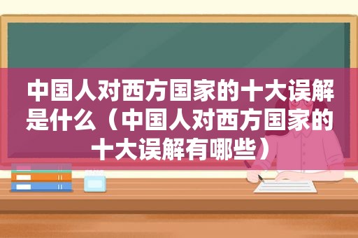 中国人对西方国家的十大误解是什么（中国人对西方国家的十大误解有哪些）