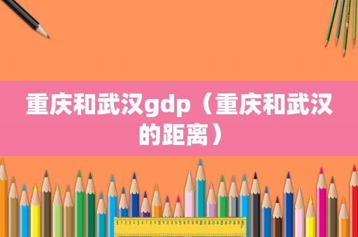 重庆和武汉gdp（重庆和武汉的距离）