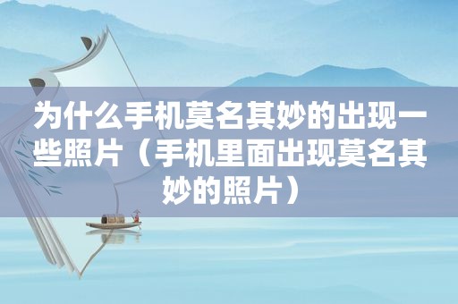 为什么手机莫名其妙的出现一些照片（手机里面出现莫名其妙的照片）