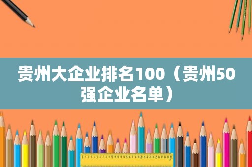 贵州大企业排名100（贵州50强企业名单）