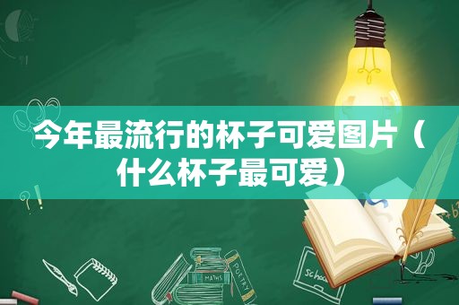 今年最流行的杯子可爱图片（什么杯子最可爱）