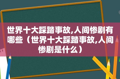 世界十大踩踏事故,人间惨剧有哪些（世界十大踩踏事故,人间惨剧是什么）