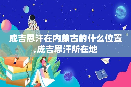 成吉思汗在内蒙古的什么位置,成吉思汗所在地