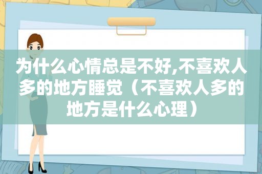 为什么心情总是不好,不喜欢人多的地方睡觉（不喜欢人多的地方是什么心理）