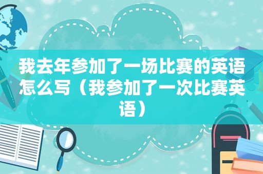 我去年参加了一场比赛的英语怎么写（我参加了一次比赛英语）