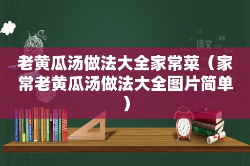 老黄瓜汤做法大全家常菜（家常老黄瓜汤做法大全图片简单）