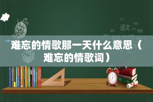 难忘的情歌那一天什么意思（难忘的情歌词）