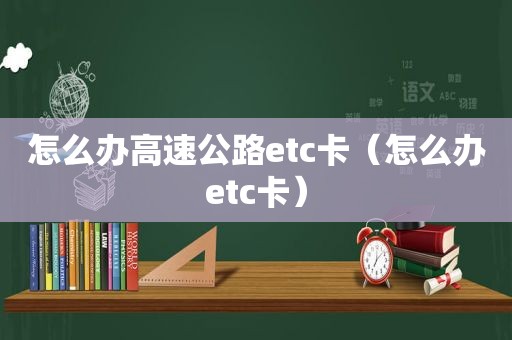 怎么办高速公路etc卡（怎么办etc卡）