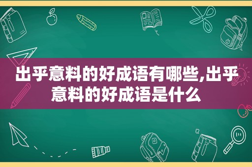 出乎意料的好成语有哪些,出乎意料的好成语是什么