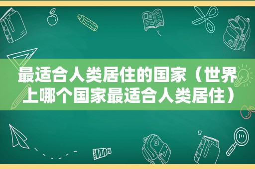 最适合人类居住的国家（世界上哪个国家最适合人类居住）