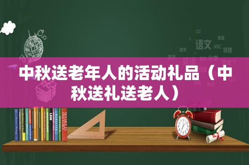 中秋送老年人的活动礼品（中秋送礼送老人）