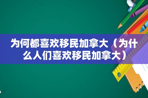 为何都喜欢移民加拿大（为什么人们喜欢移民加拿大）