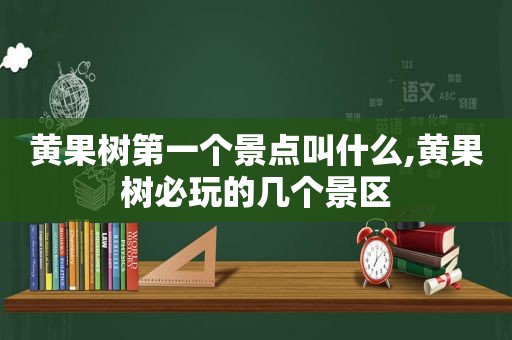 黄果树第一个景点叫什么,黄果树必玩的几个景区  第1张