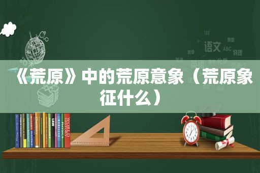 《荒原》中的荒原意象（荒原象征什么）