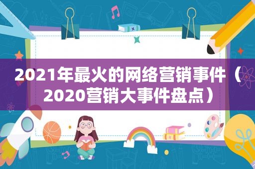 2021年最火的网络营销事件（2020营销大事件盘点）