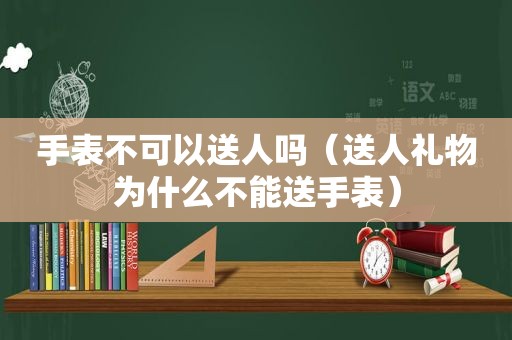 手表不可以送人吗（送人礼物为什么不能送手表）