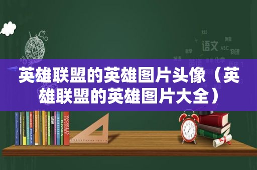 英雄联盟的英雄图片头像（英雄联盟的英雄图片大全）