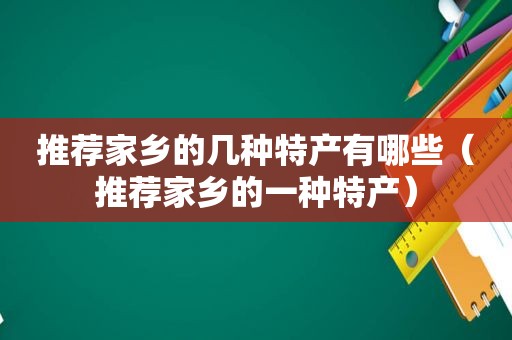 推荐家乡的几种特产有哪些（推荐家乡的一种特产）