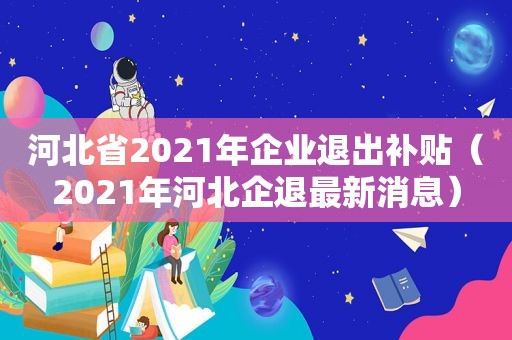 河北省2021年企业退出补贴（2021年河北企退最新消息）