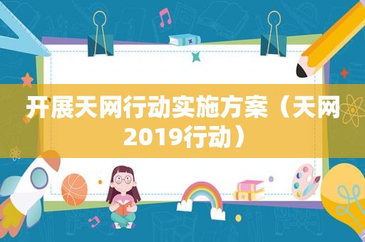 开展天网行动实施方案（天网2019行动）