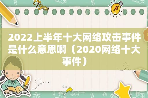 2022上半年十大网络攻击事件是什么意思啊（2020网络十大事件）