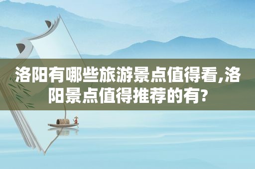 洛阳有哪些旅游景点值得看,洛阳景点值得推荐的有?