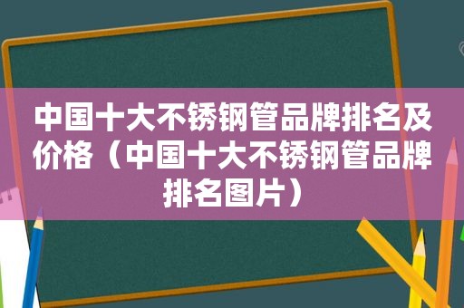 中国十大不锈钢管品牌排名及价格（中国十大不锈钢管品牌排名图片）