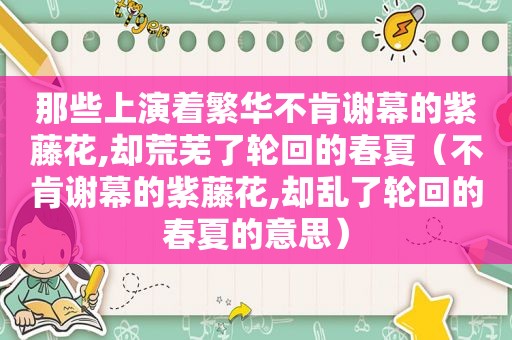 那些上演着繁华不肯谢幕的紫藤花,却荒芜了轮回的春夏（不肯谢幕的紫藤花,却乱了轮回的春夏的意思）