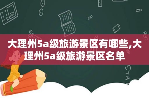 大理州5a级旅游景区有哪些,大理州5a级旅游景区名单