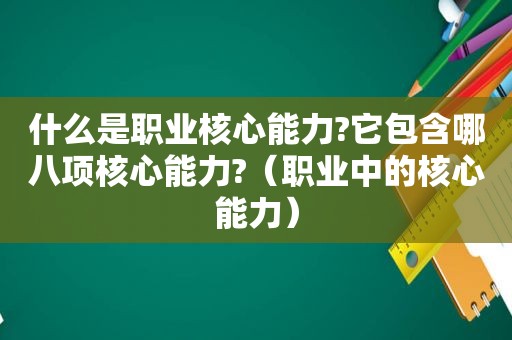 什么是职业核心能力?它包含哪八项核心能力?（职业中的核心能力）