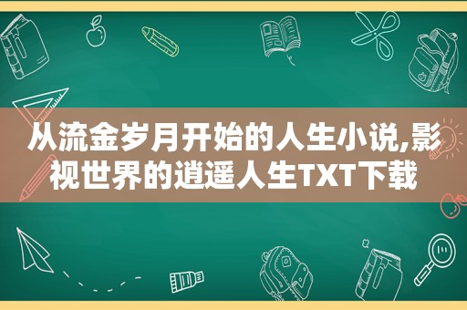 从流金岁月开始的人生小说,影视世界的逍遥人生TXT下载