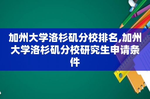 加州大学洛杉矶分校排名,加州大学洛杉矶分校研究生申请条件