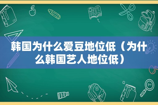 韩国为什么爱豆地位低（为什么韩国艺人地位低）