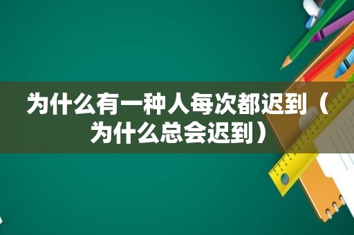 为什么有一种人每次都迟到（为什么总会迟到）