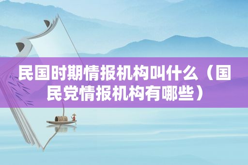 民国时期情报机构叫什么（ *** 情报机构有哪些）