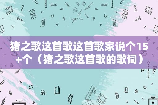 猪之歌这首歌这首歌家说个15+个（猪之歌这首歌的歌词）