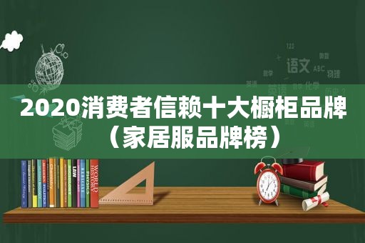 2020消费者信赖十大橱柜品牌（家居服品牌榜）