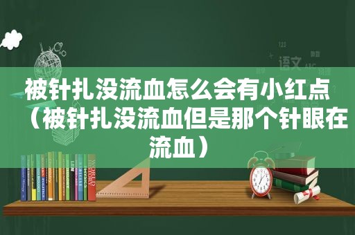 被针扎没流血怎么会有小红点（被针扎没流血但是那个针眼在流血）