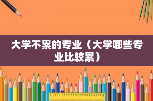 大学不累的专业（大学哪些专业比较累）