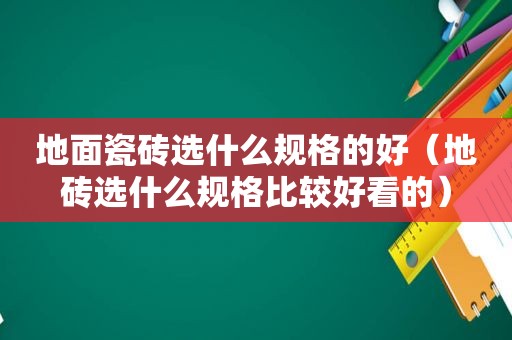 地面瓷砖选什么规格的好（地砖选什么规格比较好看的）