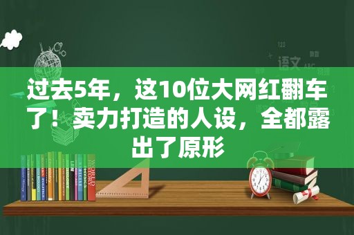 过去5年，这10位大网红翻车了！卖力打造的人设，全都露出了原形