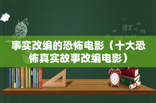 事实改编的恐怖电影（十大恐怖真实故事改编电影）